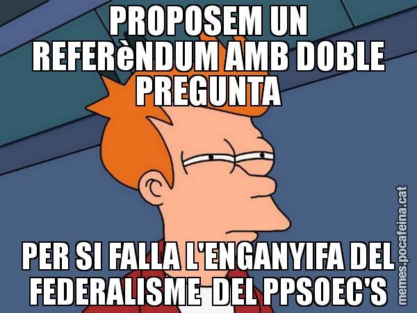 PROPOSEM UN REFERèNDUM AMB DOBLE PREGUNTA PER SI FALLA L'ENGANYIFA DEL FEDERALISME  DEL PPSOEC'S - Futurama Fry