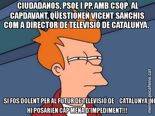 CIUDADANOS, PSOE I PP, AMB CSQP  AL CAPDAVANT, QÜESTIONEN VICENT SANCHIS COM A DIRECTOR DE TELEVISIÓ DE CATALUNYA.        SI FOS DOLENT PER AL FUTUR DE TELEVISIÓ DE     CATALUNYA, NO HI POSARIEN CAP MENA D'IMPEDIMENT!!! - Futurama Fry