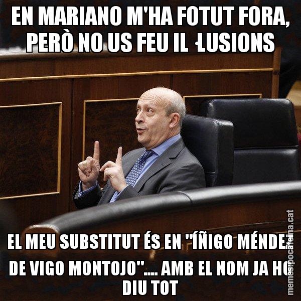 EN MARIANO M'HA FOTUT FORA, PERÒ NO US FEU IL·LUSIONS EL MEU SUBSTITUT ÉS EN "ÍÑIGO MÉNDEZ DE VIGO MONTOJO".... AMB EL NOM JA HO DIU TOT - Ministre Wert