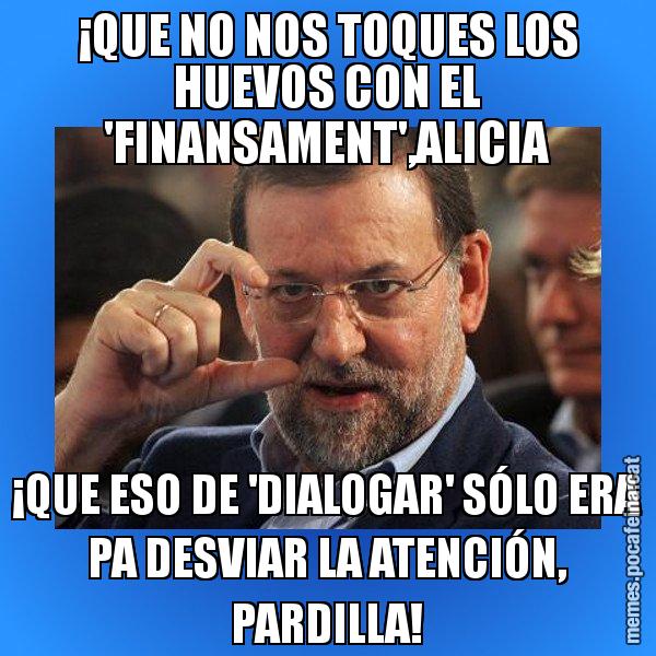 ¡QUE NO NOS TOQUES LOS HUEVOS CON EL 'FINANSAMENT',ALICIA ¡QUE ESO DE 'DIALOGAR' SÓLO ERA PA DESVIAR LA ATENCIÓN, PARDILLA! - Rajoy titola