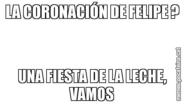 LA CORONACIÓN DE FELIPE ? UNA FIESTA DE LA LECHE, VAMOS