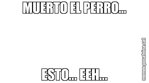 MUERTO EL PERRO... ESTO... EEH...