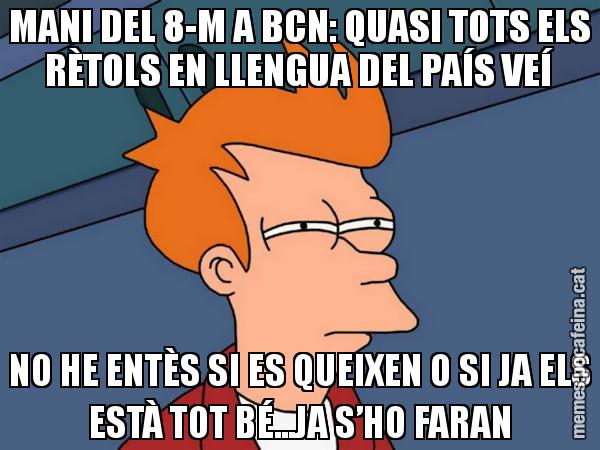 MANI DEL 8-M A BCN: QUASI TOTS ELS RÈTOLS EN LLENGUA DEL PAÍS VEÍ NO HE ENTÈS SI ES QUEIXEN O SI JA ELS ESTÀ TOT BÉ...JA S’HO FARAN - Futurama Fry
