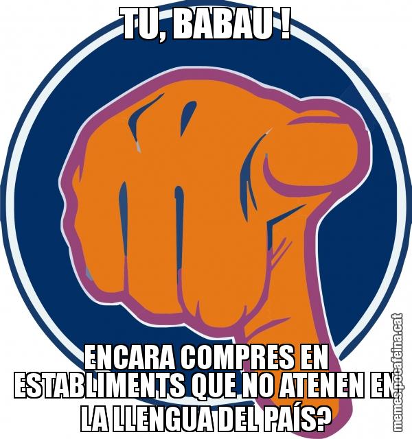 TU, BABAU ! ENCARA COMPRES EN ESTABLIMENTS QUE NO ATENEN EN LA LLENGUA DEL PAÍS?