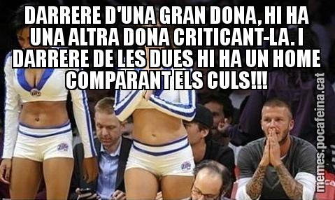 DARRERE D'UNA GRAN DONA, HI HA UNA ALTRA DONA CRITICANT-LA. I DARRERE DE LES DUES HI HA UN HOME COMPARANT ELS CULS!!!