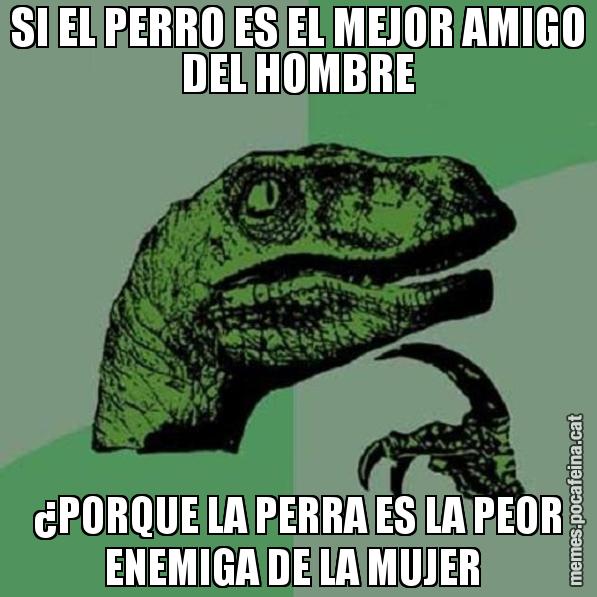 SI EL PERRO ES EL MEJOR AMIGO DEL HOMBRE ¿PORQUE LA PERRA ES LA PEOR ENEMIGA DE LA MUJER - Philosoraptor