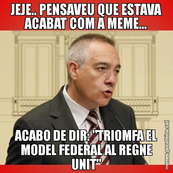 JEJE.. PENSAVEU QUE ESTAVA ACABAT COM A MEME... ACABO DE DIR: "TRIOMFA EL MODEL FEDERAL AL REGNE UNIT" - Pere Navarro