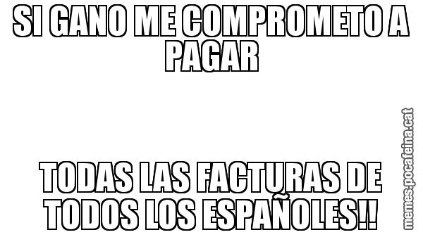 SI GANO ME COMPROMETO A PAGAR TODAS LAS FACTURAS DE TODOS LOS ESPAÑOLES!!