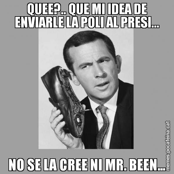 QUEE?.. QUE MI IDEA DE ENVIARLE LA POLI AL PRESI... NO SE LA CREE NI MR. BEEN...