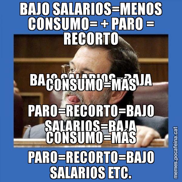 BAJO SALARIOS=MENOS CONSUMO= + PARO = RECORTO BAJO SALARIOS=BAJA CONSUMO=MÁS PARO=RECORTO=BAJO SALARIOS=BAJA CONSUMO=MÁS PARO=RECORTO=BAJO SALARIOS ETC. - Mmmmmariano Rajoy