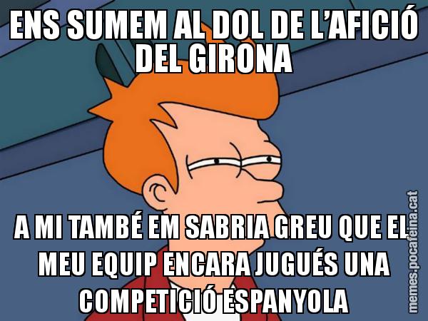 ENS SUMEM AL DOL DE L’AFICIÓ DEL GIRONA A MI TAMBÉ EM SABRIA GREU QUE EL MEU EQUIP ENCARA JUGUÉS UNA COMPETICIÓ ESPANYOLA - Futurama Fry