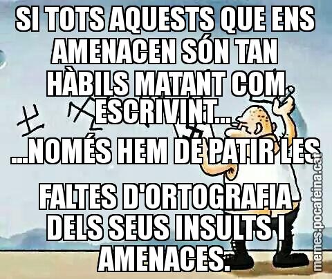 SI TOTS AQUESTS QUE ENS AMENACEN SÓN TAN HÀBILS MATANT COM ESCRIVINT... ...NOMÉS HEM DE PATIR LES FALTES D'ORTOGRAFIA DELS SEUS INSULTS I AMENACES.