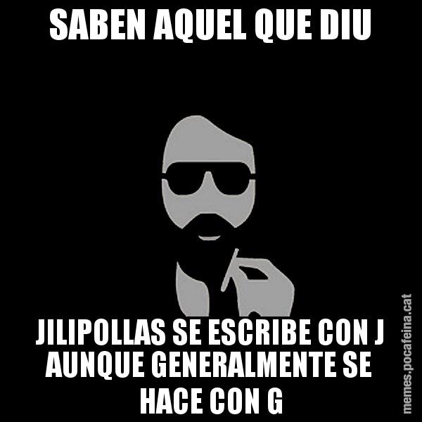 SABEN AQUEL QUE DIU JILIPOLLAS SE ESCRIBE CON J AUNQUE GENERALMENTE SE HACE CON G - Eugenio