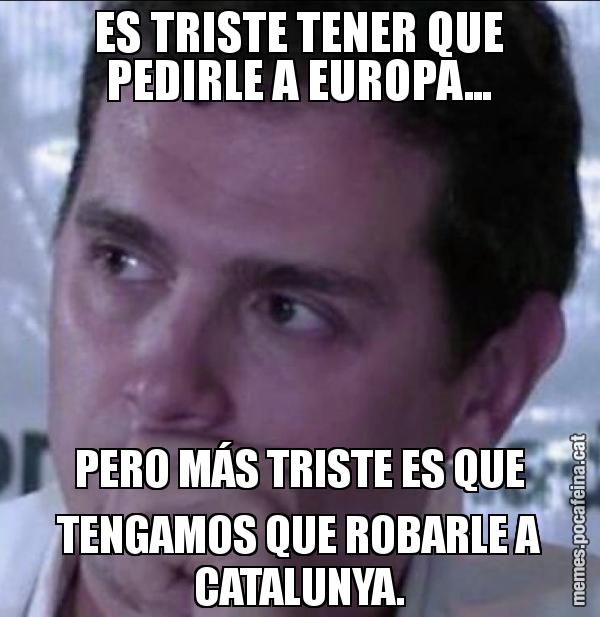ES TRISTE TENER QUE PEDIRLE A EUROPA... PERO MÁS TRISTE ES QUE TENGAMOS QUE ROBARLE A CATALUNYA.