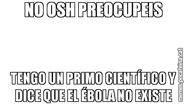 NO OSH PREOCUPEIS TENGO UN PRIMO CIENTÍFICO Y DICE QUE EL ÉBOLA NO EXISTE