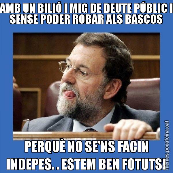AMB UN BILIÓ I MIG DE DEUTE PÚBLIC I SENSE PODER ROBAR ALS BASCOS PERQUÈ NO SE'NS FACIN INDEPES. . ESTEM BEN FOTUTS! - Mmmmmariano Rajoy