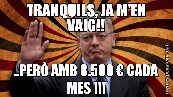 TRANQUILS, JA M'EN VAIG!! ..PERÒ AMB 8.500 € CADA MES !!!