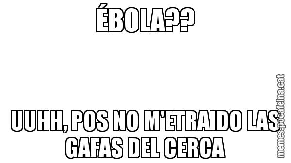 ÉBOLA?? UUHH, POS NO M'ETRAIDO LAS GAFAS DEL CERCA