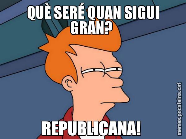 QUÈ SERÉ QUAN SIGUI GRAN?  REPUBLICANA! - Futurama Fry