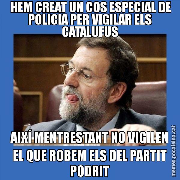 HEM CREAT UN COS ESPECIAL DE POLICIA PER VIGILAR ELS CATALUFUS AIXÍ MENTRESTANT NO VIGILEN EL QUE ROBEM ELS DEL PARTIT PODRIT - Mmmmmariano Rajoy