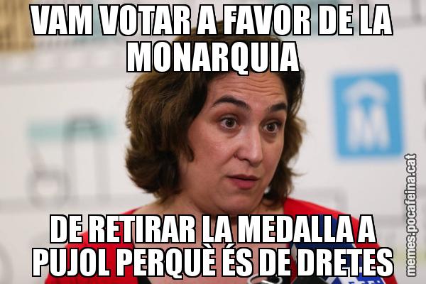 VAM VOTAR A FAVOR DE LA MONARQUIA DE RETIRAR LA MEDALLA A PUJOL PERQUÈ ÉS DE DRETES