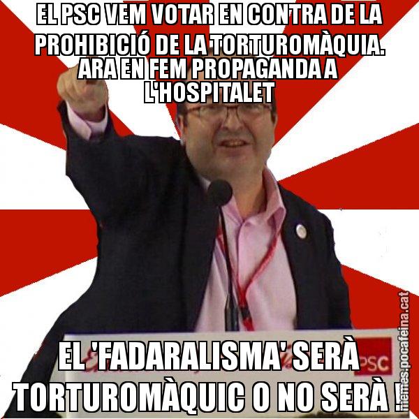 EL PSC VEM VOTAR EN CONTRA DE LA PROHIBICIÓ DE LA TORTUROMÀQUIA. ARA EN FEM PROPAGANDA A L'HOSPITALET EL 'FADARALISMA' SERÀ TORTUROMÀQUIC O NO SERÀ ! - Miquel Iceta