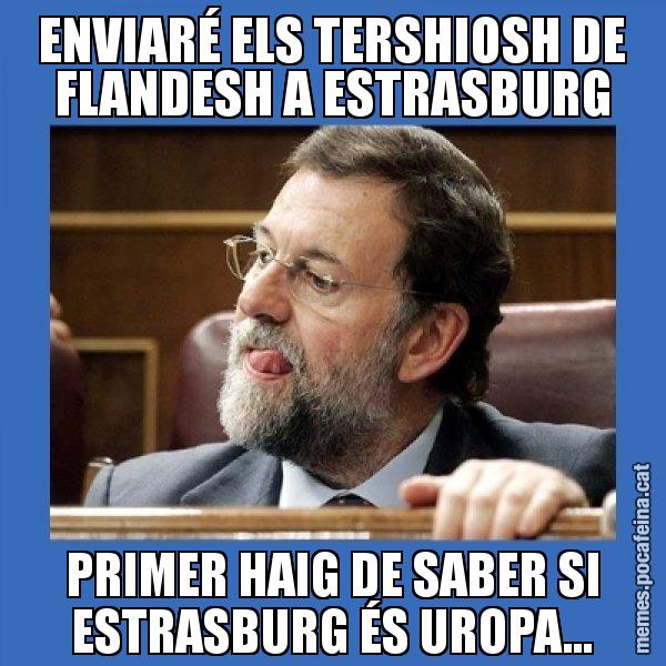 ENVIARÉ ELS TERSHIOSH DE FLANDESH A ESTRASBURG PRIMER HAIG DE SABER SI ESTRASBURG ÉS UROPA... - Mmmmmariano Rajoy