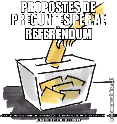 PROPOSTES DE PREGUNTES PER AL REFERÈNDUM .- VOL QUE ESPANYA SIGUI INDEPENDENT DE CATALUNYA .- VOL QUE ESPANYA DEIXI DE DONAR PEL SAC A CATALUNYA .- VOL QUE ESPANYA DEIXI DE SER DEPENDENT DE CATALUNYA