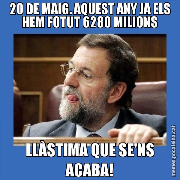 20 DE MAIG. AQUEST ANY JA ELS HEM FOTUT 6280 MILIONS LLÀSTIMA QUE SE'NS ACABA! - Mmmmmariano Rajoy