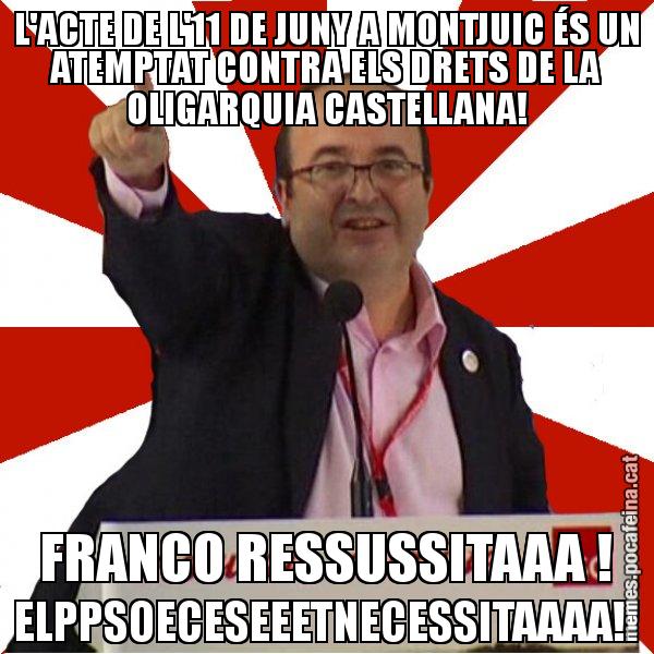 L'ACTE DE L'11 DE JUNY A MONTJUIC ÉS UN ATEMPTAT CONTRA ELS DRETS DE LA OLIGARQUIA CASTELLANA! FRANCO RESSUSSITAAA ! ELPPSOECESEEETNECESSITAAAA!! - Miquel Iceta