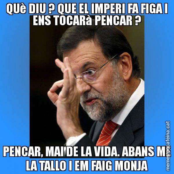 QUè DIU ? QUE EL IMPERI FA FIGA I ENS TOCARà PENCAR ? PENCAR, MAI DE LA VIDA. ABANS ME LA TALLO I EM FAIG MONJA - Rajoy Zero