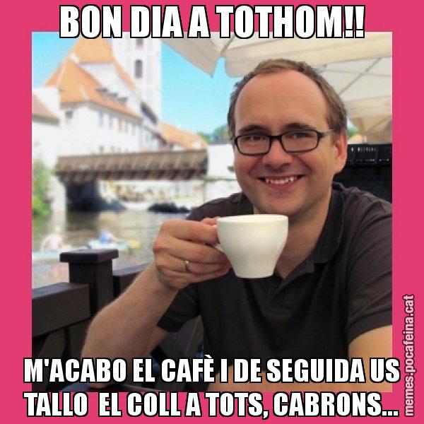 BON DIA A TOTHOM!! M'ACABO EL CAFÈ I DE SEGUIDA US TALLO  EL COLL A TOTS, CABRONS... - Puto Gilipolles