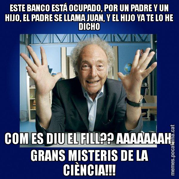 ESTE BANCO ESTÁ OCUPADO, POR UN PADRE Y UN HIJO, EL PADRE SE LLAMA JUAN, Y EL HIJO YA TE LO HE DICHO COM ES DIU EL FILL?? AAAAAAAH, GRANS MISTERIS DE LA CIÈNCIA!!! - Eduard Punset