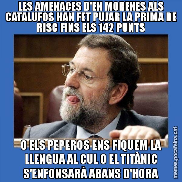 LES AMENACES D'EN MORENES ALS CATALUFOS HAN FET PUJAR LA PRIMA DE RISC FINS ELS 142 PUNTS O ELS PEPEROS ENS FIQUEM LA LLENGUA AL CUL O EL TITÀNIC S'ENFONSARÀ ABANS D'HORA - Mmmmmariano Rajoy