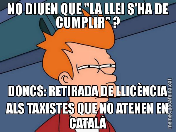 NO DIUEN QUE "LA LLEI S'HA DE CUMPLIR" ? DONCS: RETIRADA DE LLICÈNCIA ALS TAXISTES QUE NO ATENEN EN CATALÀ - Futurama Fry
