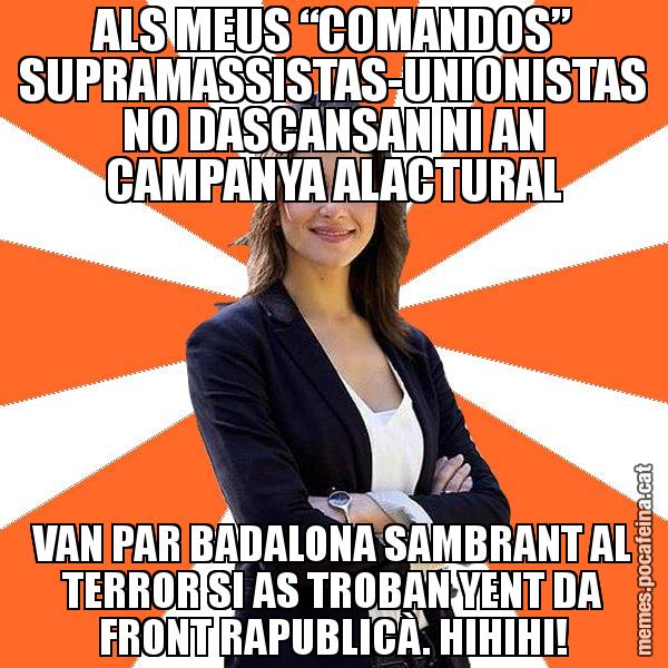 ALS MEUS “COMANDOS” SUPRAMASSISTAS-UNIONISTAS NO DASCANSAN NI AN CAMPANYA ALACTURAL VAN PAR BADALONA SAMBRANT AL TERROR SI AS TROBAN YENT DA FRONT RAPUBLICÀ. HIHIHI! - Inés Arrimadas - 27S