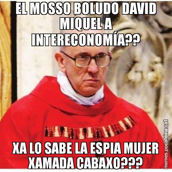 EL MOSSO BOLUDO DAVID MIQUEL A INTERECONOMÍA?? XA LO SABE LA ESPIA MUJER XAMADA CABAXO??? - Papa di Roma