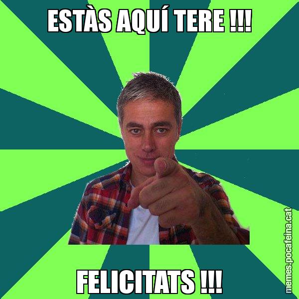 ESTÀS AQUÍ TERE !!! FELICITATS !!! - Albert Om