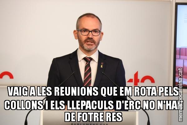 VAIG A LES REUNIONS QUE EM ROTA PELS COLLONS I ELS LLEPACULS D'ERC NO N'HAN DE FOTRE RES