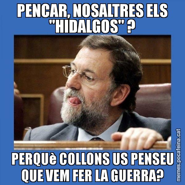 PENCAR, NOSALTRES ELS "HIDALGOS" ? PERQUè COLLONS US PENSEU QUE VEM FER LA GUERRA? - Mmmmmariano Rajoy