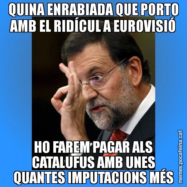 QUINA ENRABIADA QUE PORTO AMB EL RIDÍCUL A EUROVISIÓ HO FAREM PAGAR ALS CATALUFUS AMB UNES QUANTES IMPUTACIONS MÉS - Rajoy Zero