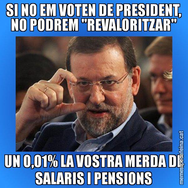 SI NO EM VOTEN DE PRESIDENT, NO PODREM "REVALORITZAR" UN 0,01% LA VOSTRA MERDA DE SALARIS I PENSIONS - Rajoy titola