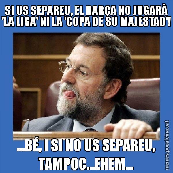 SI US SEPAREU, EL BARÇA NO JUGARÀ 'LA LIGA' NI LA 'COPA DE SU MAJESTAD'! ...BÉ, I SI NO US SEPAREU, TAMPOC...EHEM... - Mmmmmariano Rajoy