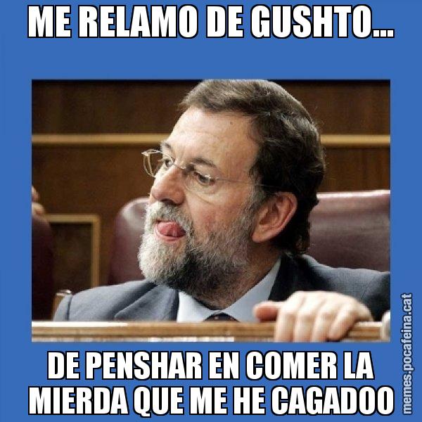 ME RELAMO DE GUSHTO... DE PENSHAR EN COMER LA MIERDA QUE ME HE CAGADOO - Mmmmmariano Rajoy
