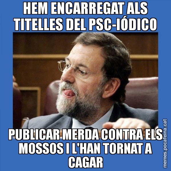 HEM ENCARREGAT ALS TITELLES DEL PSC-IÓDICO PUBLICAR MERDA CONTRA ELS MOSSOS I L'HAN TORNAT A CAGAR - Mmmmmariano Rajoy