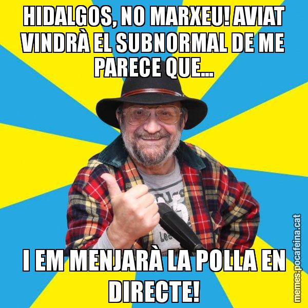 HIDALGOS, NO MARXEU! AVIAT VINDRÀ EL SUBNORMAL DE ME PARECE QUE... I EM MENJARÀ LA POLLA EN DIRECTE! - Tomeu Penya