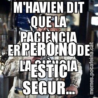 M'HAVIEN DIT QUE LA PACIÈNCIA ERA LA MARE DE LA CIÈNCIA PERÒ NO ESTIC SEGUR...