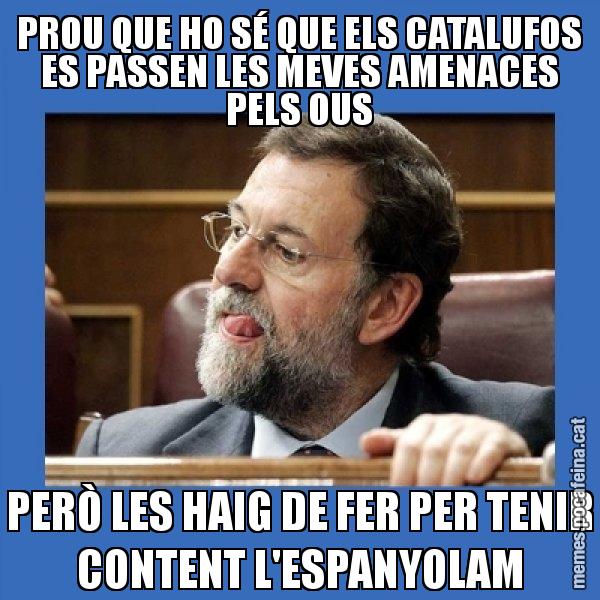 PROU QUE HO SÉ QUE ELS CATALUFOS ES PASSEN LES MEVES AMENACES PELS OUS PERÒ LES HAIG DE FER PER TENIR CONTENT L'ESPANYOLAM - Mmmmmariano Rajoy