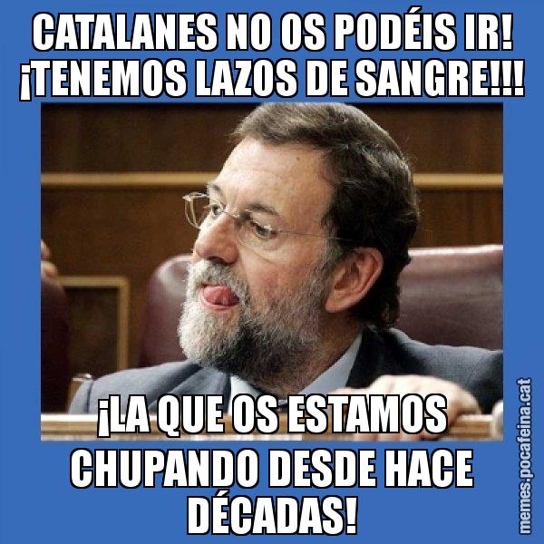 CATALANES NO OS PODÉIS IR! ¡TENEMOS LAZOS DE SANGRE!!! ¡LA QUE OS ESTAMOS CHUPANDO DESDE HACE DÉCADAS! - Mmmmmariano Rajoy