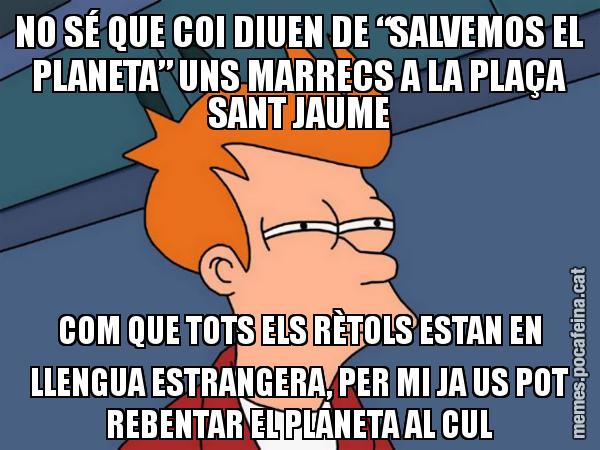 NO SÉ QUE COI DIUEN DE “SALVEMOS EL PLANETA” UNS MARRECS A LA PLAÇA SANT JAUME COM QUE TOTS ELS RÈTOLS ESTAN EN LLENGUA ESTRANGERA, PER MI JA US POT REBENTAR EL PLANETA AL CUL - Futurama Fry